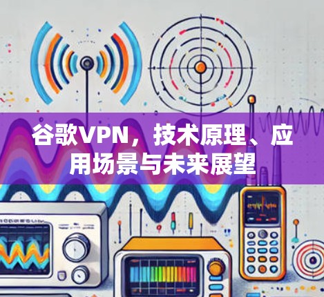 谷歌VPN，技术原理、应用场景与未来展望