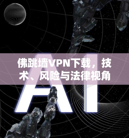 佛跳墙VPN下载，技术、风险与法律视角的全面分析