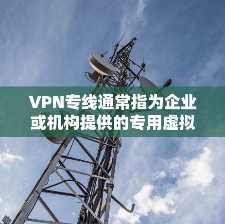 VPN专线通常指为企业或机构提供的专用虚拟私人网络（Virtual Private Network）服务，通过加密通道实现安全、稳定的远程访问或站点互联。以下是关于VPN专线的关键信息