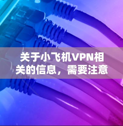 关于小飞机VPN相关的信息，需要注意以下几点