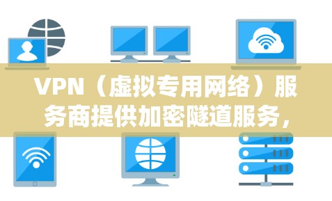 VPN（虚拟专用网络）服务商提供加密隧道服务，帮助用户保护隐私、绕过地理限制或增强网络安全。以下是选择VPN时需考虑的关键因素及部分知名服务商