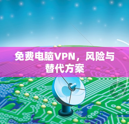 免费电脑VPN，风险与替代方案