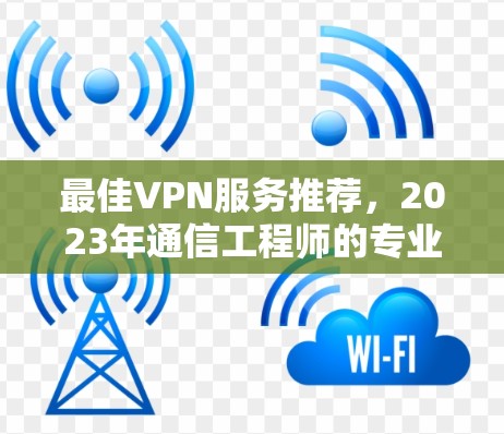 最佳VPN服务推荐，2023年通信工程师的专业评测
