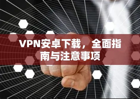 VPN安卓下载，全面指南与注意事项