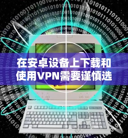 在安卓设备上下载和使用VPN需要谨慎选择安全可靠的软件，并遵守当地法律法规。以下是详细的指南