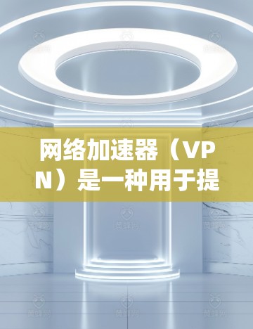 网络加速器（VPN）是一种用于提升网络连接速度、绕过地域限制或增强隐私保护的工具，但使用前需了解其合法性和潜在风险。以下是关键信息总结