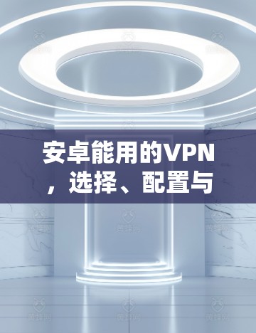 安卓能用的VPN，选择、配置与使用指南