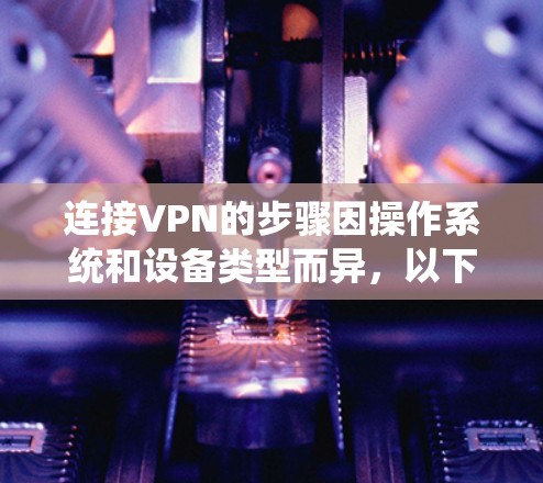 连接VPN的步骤因操作系统和设备类型而异，以下是常见平台的操作指南