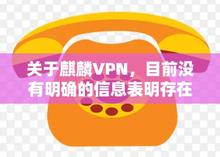 关于麒麟VPN，目前没有明确的信息表明存在一个官方或广为人知的VPN服务使用此名称。以下是几点需要注意的信息和建议