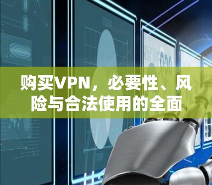 购买VPN，必要性、风险与合法使用的全面指南
