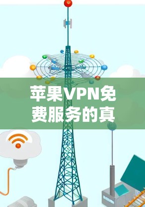苹果VPN免费服务的真相与选择指南