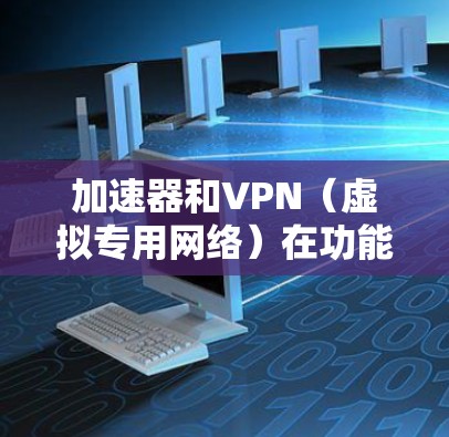 加速器和VPN（虚拟专用网络）在功能和应用场景上有显著区别，以下是两者的主要对比