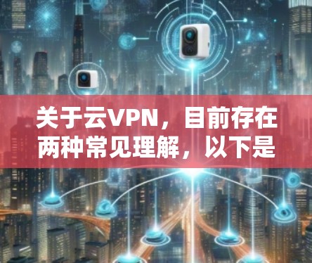 关于云VPN，目前存在两种常见理解，以下是详细解释和注意事项