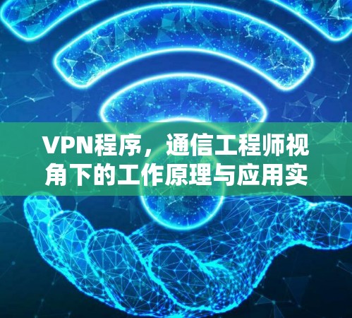 VPN程序，通信工程师视角下的工作原理与应用实践