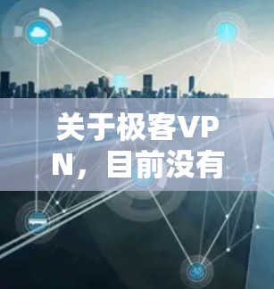 关于极客VPN，目前没有明确指向某一款特定软件的信息。以下是一些可能的解释和注意事项，供你参考