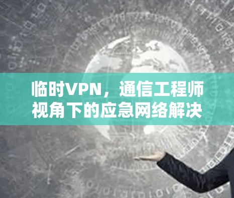 临时VPN，通信工程师视角下的应急网络解决方案