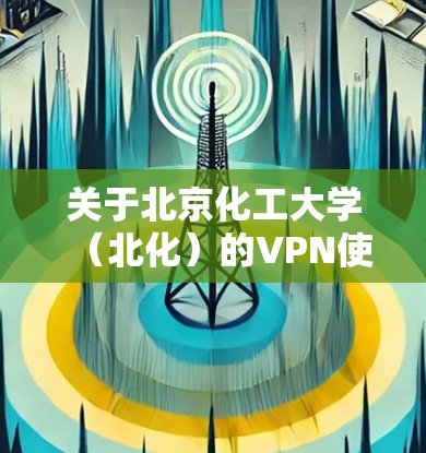 关于北京化工大学（北化）的VPN使用，以下是常见问题的解答和操作指南