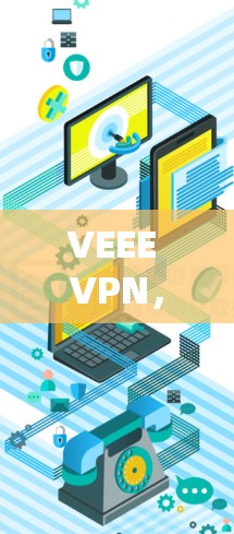 VEEE VPN，新一代隐私保护与通信安全的解决方案