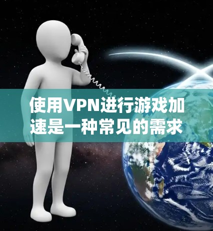 使用VPN进行游戏加速是一种常见的需求，尤其是对于需要连接海外服务器或绕过地区限制的游戏。以下是关于VPN游戏加速的详细指南