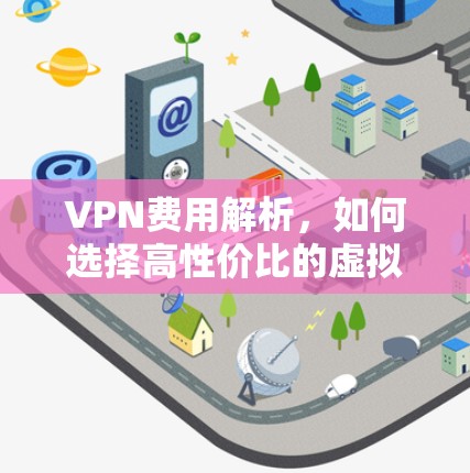 VPN费用解析，如何选择高性价比的虚拟专用网络服务？