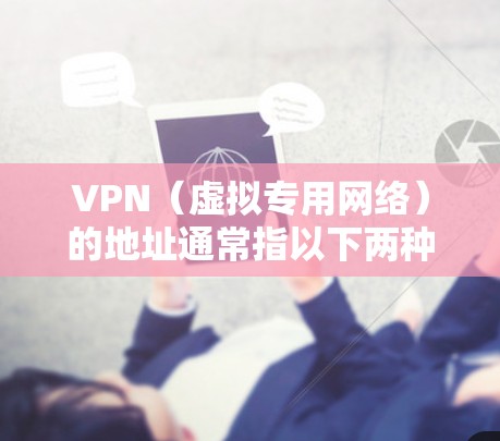 VPN（虚拟专用网络）的地址通常指以下两种含义，具体取决于你的使用场景
