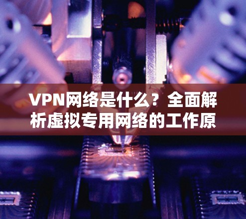 VPN网络是什么？全面解析虚拟专用网络的工作原理与应用