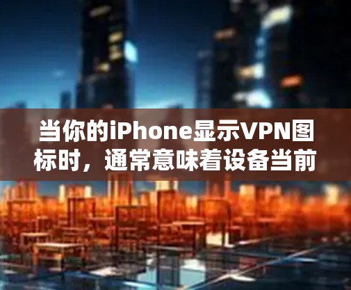 当你的iPhone显示VPN图标时，通常意味着设备当前已连接至虚拟专用网络（VPN）以下是详细解释及常见问题的解决方法