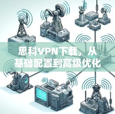 思科VPN下载，从基础配置到高级优化的完整指南