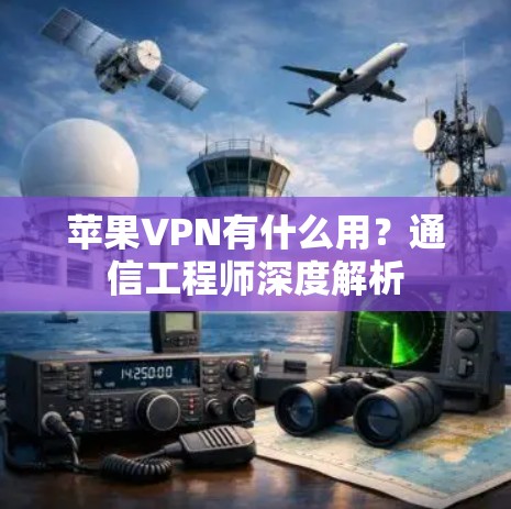 苹果VPN有什么用？通信工程师深度解析