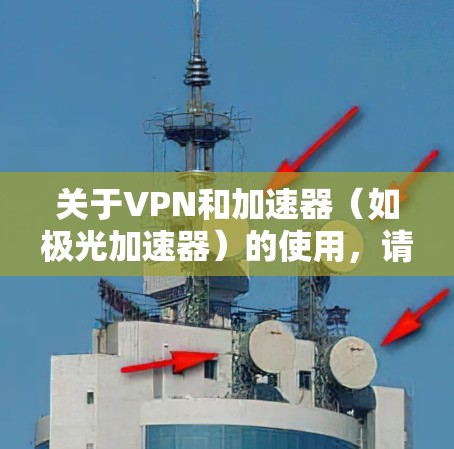 关于VPN和加速器（如极光加速器）的使用，请注意以下几点重要信息