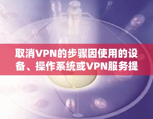 取消VPN的步骤因使用的设备、操作系统或VPN服务提供商而异，以下是常见情况的取消方法