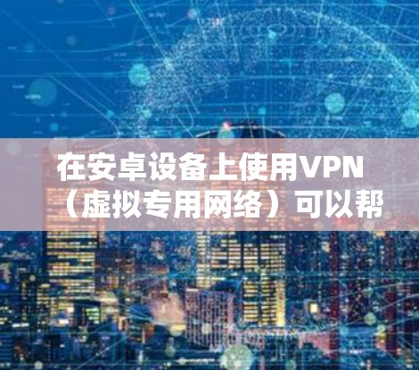 在安卓设备上使用VPN（虚拟专用网络）可以帮助你加密网络流量、保护隐私、访问受地域限制的内容等。以下是详细的设置和使用指南