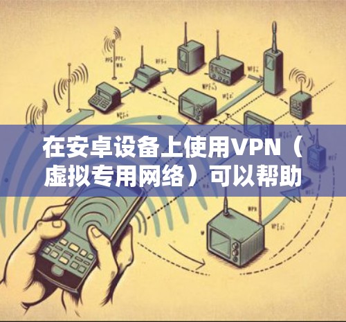 在安卓设备上使用VPN（虚拟专用网络）可以帮助你加密网络流量、保护隐私、访问受地域限制的内容或增强公共Wi-Fi的安全性。以下是安卓VPN的详细指南