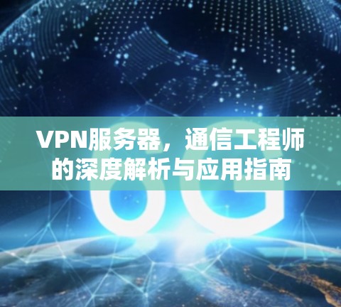 VPN服务器，通信工程师的深度解析与应用指南
