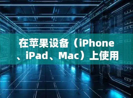在苹果设备（iPhone、iPad、Mac）上使用VPN的步骤如下，分为设置和使用两部分