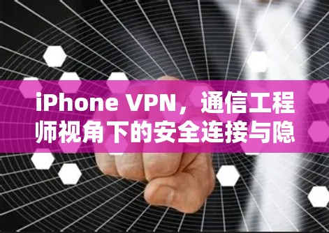 iPhone VPN，通信工程师视角下的安全连接与隐私保护