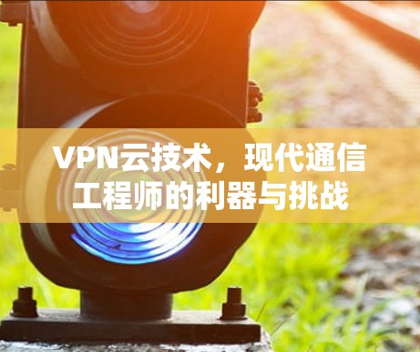 VPN云技术，现代通信工程师的利器与挑战