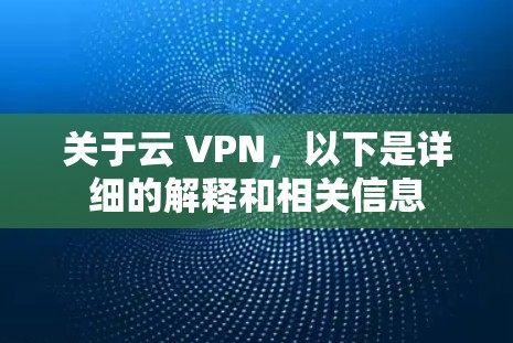 关于云 VPN，以下是详细的解释和相关信息