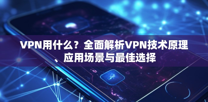 VPN用什么？全面解析VPN技术原理、应用场景与最佳选择