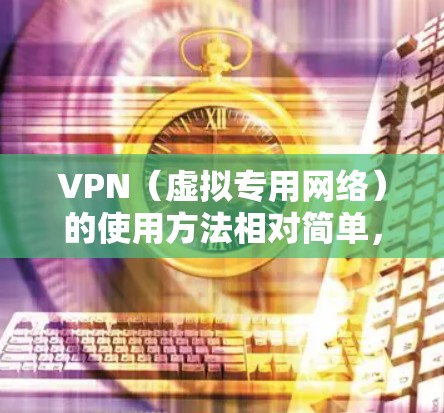VPN（虚拟专用网络）的使用方法相对简单，以下是详细步骤和注意事项，适用于不同设备和场景