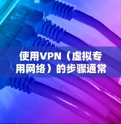 使用VPN（虚拟专用网络）的步骤通常包括以下几个环节，具体操作可能因不同的VPN服务商或设备而略有差异