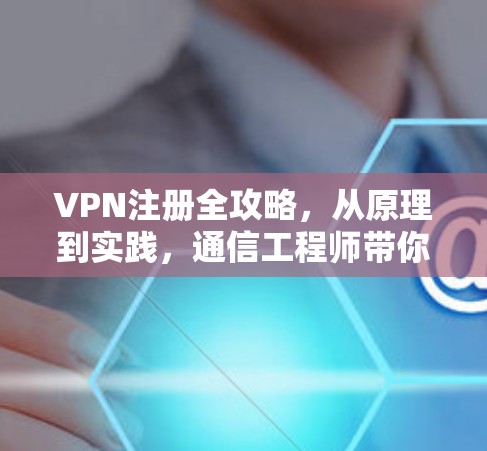 VPN注册全攻略，从原理到实践，通信工程师带你深入了解