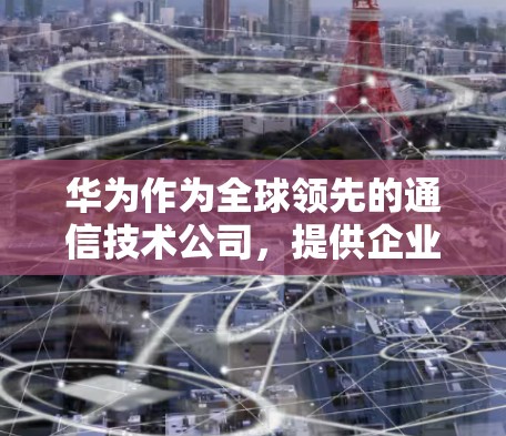 华为作为全球领先的通信技术公司，提供企业级VPN解决方案，主要服务于企业网络安全和远程办公需求。以下是华为VPN相关产品和服务的概述