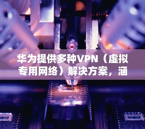 华为提供多种VPN（虚拟专用网络）解决方案，涵盖企业级和消费者级产品，具体分为以下几类