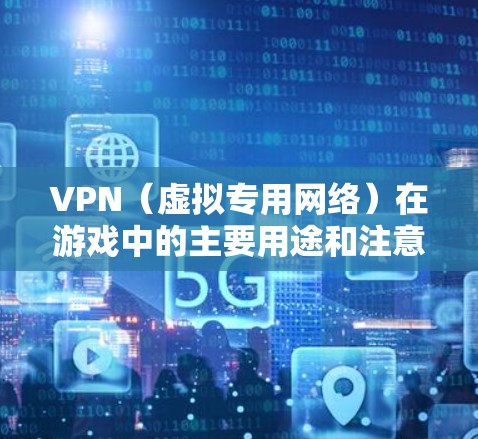 VPN（虚拟专用网络）在游戏中的主要用途和注意事项如下
