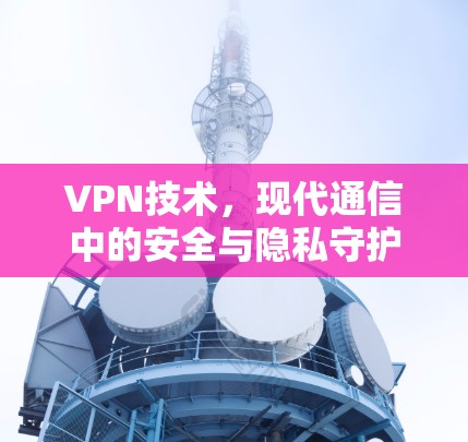 VPN技术，现代通信中的安全与隐私守护者