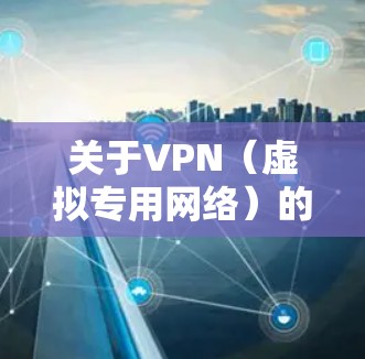 关于VPN（虚拟专用网络）的访问和使用，以下是一些关键信息，供您参考