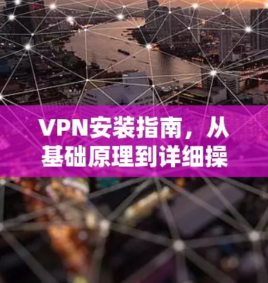 VPN安装指南，从基础原理到详细操作步骤