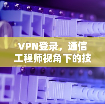 VPN登录，通信工程师视角下的技术解析与应用指南