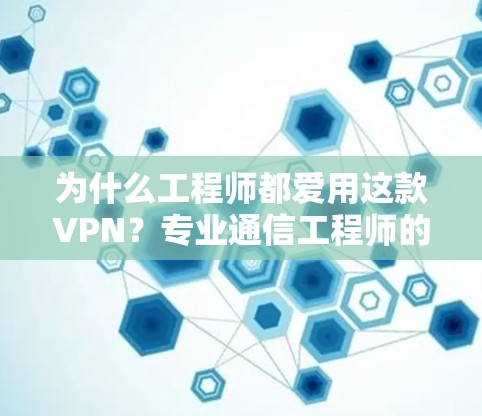 为什么工程师都爱用这款VPN？专业通信工程师的深度评测
